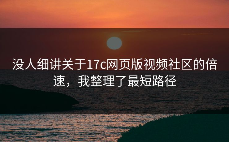 没人细讲关于17c网页版视频社区的倍速，我整理了最短路径