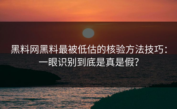 黑料网黑料最被低估的核验方法技巧:一眼识别到底是真是假? 黑料网黑料最被低估的核验方法技巧:一眼识别到底是真是假?
