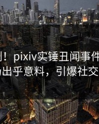 最新刚刚！pixiv实锤丑闻事件，大V现场出乎意料，引爆社交圈