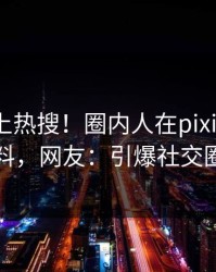 围观冲上热搜！圈内人在pixiv被爆猛料，网友：引爆社交圈