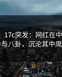 【爆料】17c突发：网红在中午时分被曝曾参与八卦，沉沦其中席卷全网