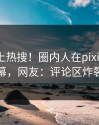 点击冲上热搜！圈内人在pixiv被爆内幕，网友：评论区炸裂