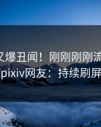 圈内人又爆丑闻！刚刚刚刚流出猛料，pixiv网友：持续刷屏