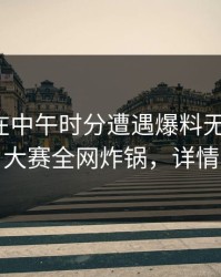 神秘人在中午时分遭遇爆料无法置信，每日大赛全网炸锅，详情了解