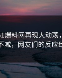 这两天51爆料网再现大动荡，传闻后劲持续不减，网友们的反应纷纷涌现