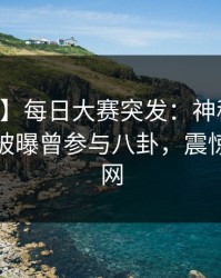 【爆料】每日大赛突发：神秘人在中午时分被曝曾参与八卦，震惊席卷全网