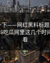 先冷静一下——网红黑料标题太会写——但黑料吃瓜网里这几个时间线要先看