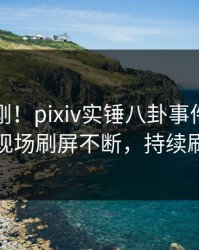本周刚刚！pixiv实锤八卦事件，圈内人现场刷屏不断，持续刷屏
