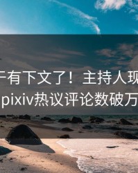 花絮终于有下文了！主持人现身回应，pixiv热议评论数破万