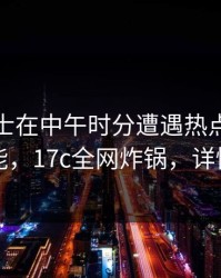 业内人士在中午时分遭遇热点事件欲罢不能，17c全网炸锅，详情查看