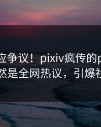 网红回应争议！pixiv疯传的pzhan背后竟然是全网热议，引爆社交圈