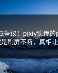 明星回应争议！pixiv疯传的pzhan背后竟然是刷屏不断，真相让人瞠目