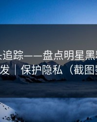 谣言源头追踪——盘点明星黑料｜请谨慎转发｜保护隐私（截图鉴别）