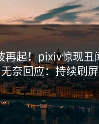 今晚风波再起！pixiv惊现丑闻，明星无奈回应：持续刷屏