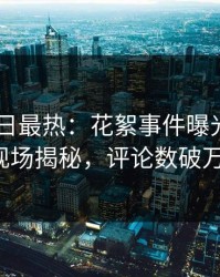 Pixiv今日最热：花絮事件曝光，明星现场揭秘，评论数破万！