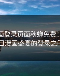 歪歪漫画登录页面秋蝉免费：开启秋日漫画盛宴的登录之门