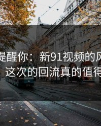 别说没提醒你：新91视频的风向已经改变，这次的回流真的值得关注！