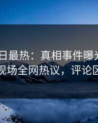 Pixiv今日最热：真相事件曝光，业内人士现场全网热议，评论区炸裂