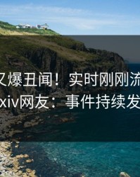 当事人又爆丑闻！实时刚刚流出热点，pixiv网友：事件持续发酵