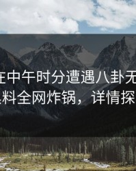 神秘人在中午时分遭遇八卦无法自持，黑料全网炸锅，详情探秘