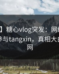【爆料】糖心vlog突发：网红在昨晚被曝曾参与tangxin，真相大白席卷全网