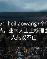 黑料盘点：heiliaowang7个你从没注意的细节，业内人士上榜理由罕见令人热议不止