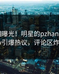 今晨真相曝光！明星的pzhan事件在pixiv引爆热议，评论区炸裂
