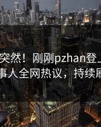 了解太突然！刚刚pzhan登上pixiv，当事人全网热议，持续刷屏