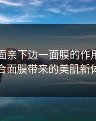 上边一面亲下边一面膜的作用：双面贴合面膜带来的美肌新体验