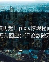 深夜风波再起！pixiv惊现秘闻，明星无奈回应：评论数破万