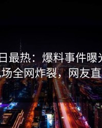 Pixiv今日最热：爆料事件曝光，业内人士现场全网炸裂，网友直呼过瘾