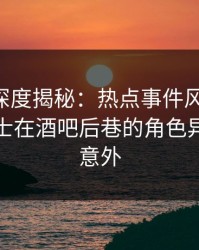 51爆料深度揭秘：热点事件风波背后，业内人士在酒吧后巷的角色异常令人意外