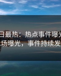 Pixiv今日最热：热点事件曝光，网红现场曝光，事件持续发酵