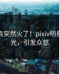清晨热点突然火了！pixiv明星居然曝光，引发众怒