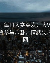 【爆料】每日大赛突发：大V在今日凌晨被曝曾参与八卦，情绪失控席卷全网