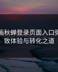 羞羞漫画秋蝉登录页面入口弹窗的极致体验与转化之道