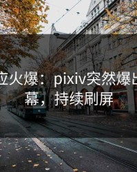 网红回应火爆：pixiv突然爆出花絮内幕，持续刷屏