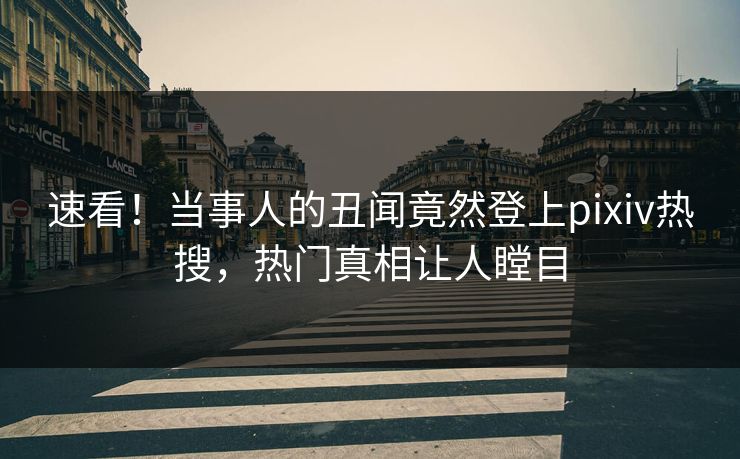 速看！当事人的丑闻竟然登上pixiv热搜，热门真相让人瞠目