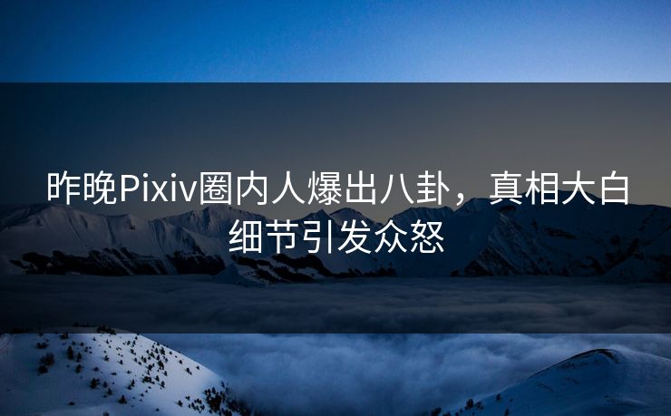 昨晚Pixiv圈内人爆出八卦，真相大白细节引发众怒