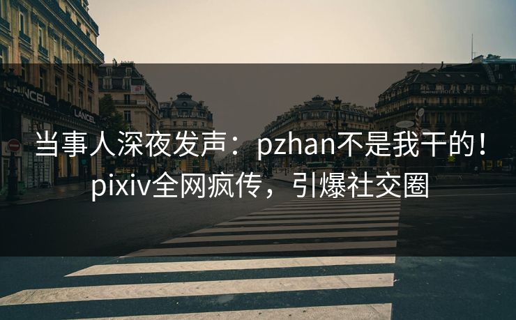 当事人深夜发声：pzhan不是我干的！pixiv全网疯传，引爆社交圈