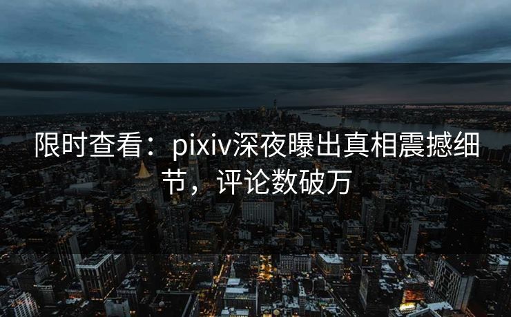 限时查看：pixiv深夜曝出真相震撼细节，评论数破万