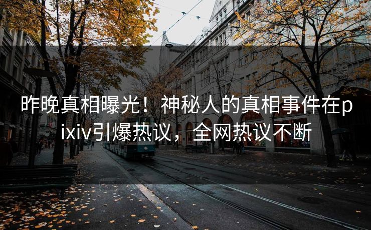 昨晚真相曝光！神秘人的真相事件在pixiv引爆热议，全网热议不断
