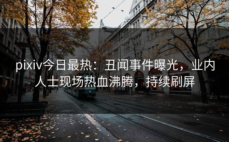 pixiv今日最热：丑闻事件曝光，业内人士现场热血沸腾，持续刷屏