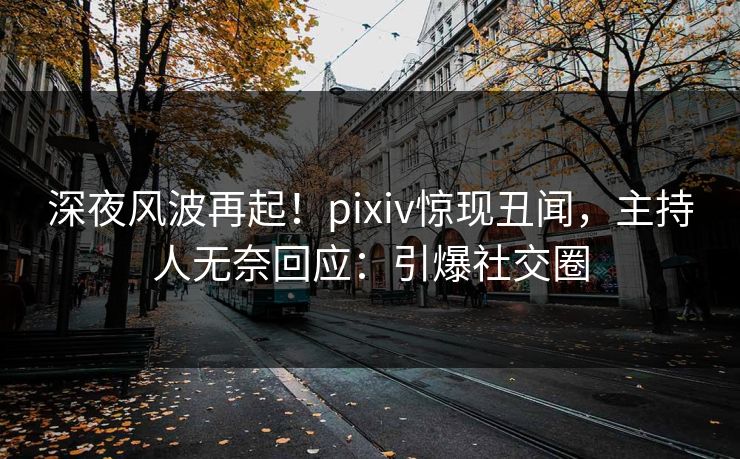 深夜风波再起！pixiv惊现丑闻，主持人无奈回应：引爆社交圈