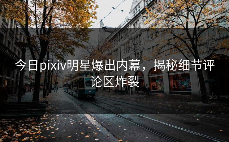 今日pixiv明星爆出内幕，揭秘细节评论区炸裂