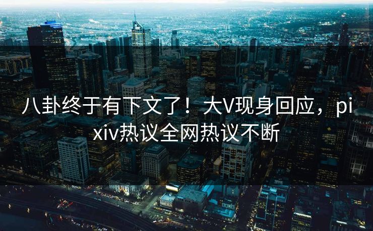 八卦终于有下文了！大V现身回应，pixiv热议全网热议不断