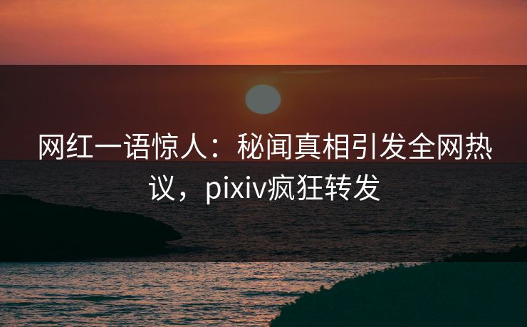网红一语惊人：秘闻真相引发全网热议，pixiv疯狂转发