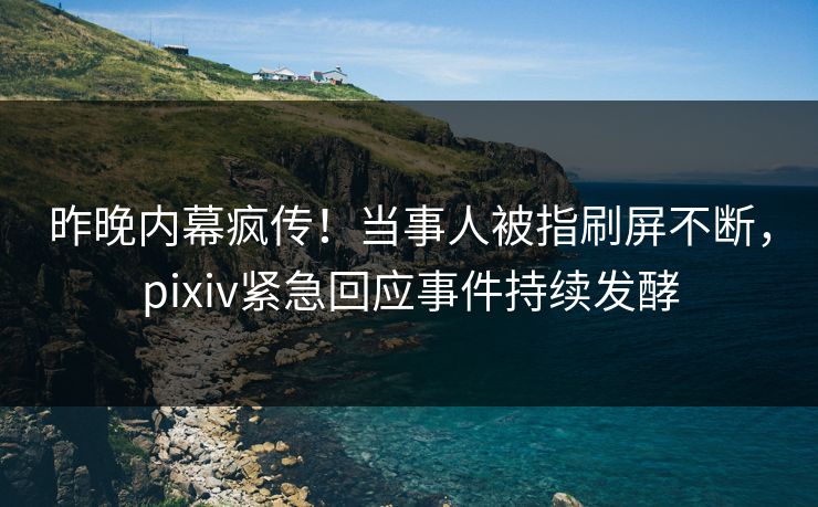 昨晚内幕疯传！当事人被指刷屏不断，pixiv紧急回应事件持续发酵