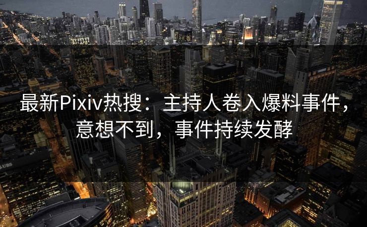 最新Pixiv热搜：主持人卷入爆料事件，意想不到，事件持续发酵