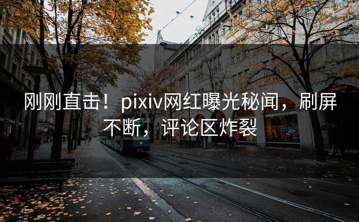 刚刚直击！pixiv网红曝光秘闻，刷屏不断，评论区炸裂